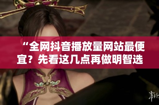 “全网抖音播放量网站最便宜？先看这几点再做明智选择！”
