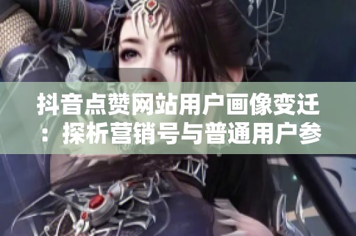 抖音点赞网站用户画像变迁：探析营销号与普通用户参与逻辑的演变