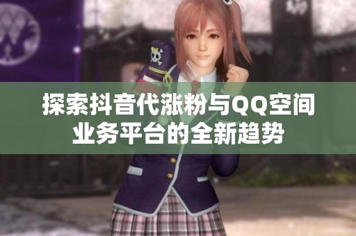 探索抖音代涨粉与QQ空间业务平台的全新趋势