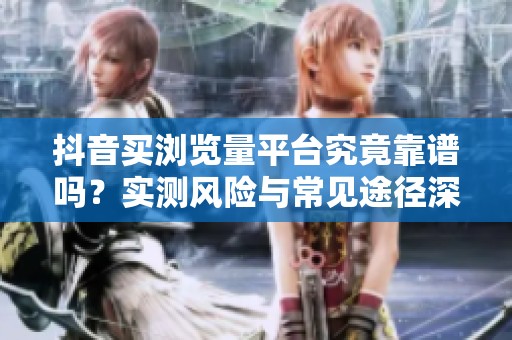 抖音买浏览量平台究竟靠谱吗？实测风险与常见途径深度解析
