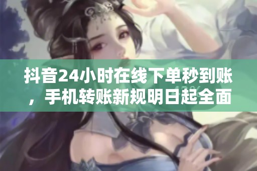 抖音24小时在线下单秒到账，手机转账新规明日起全面实施