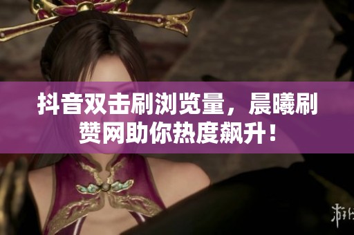 抖音双击刷浏览量，晨曦刷赞网助你热度飙升！