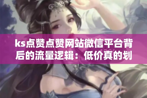 ks点赞点赞网站微信平台背后的流量逻辑：低价真的划算？