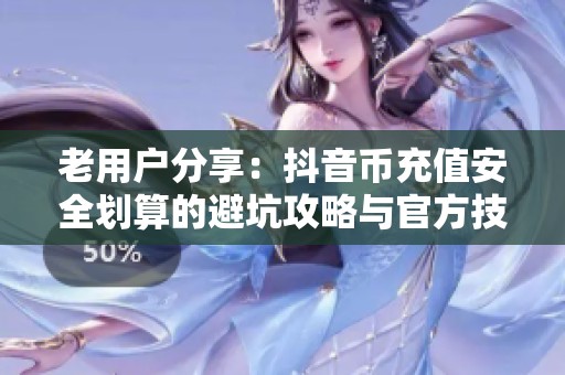 老用户分享：抖音币充值安全划算的避坑攻略与官方技巧