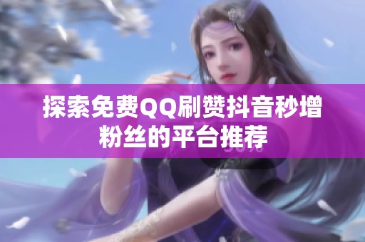探索免费QQ刷赞抖音秒增粉丝的平台推荐