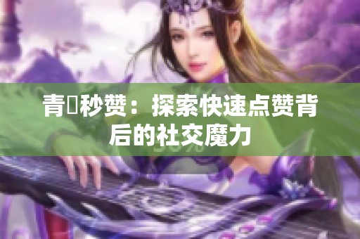 青湉秒赞：探索快速点赞背后的社交魔力