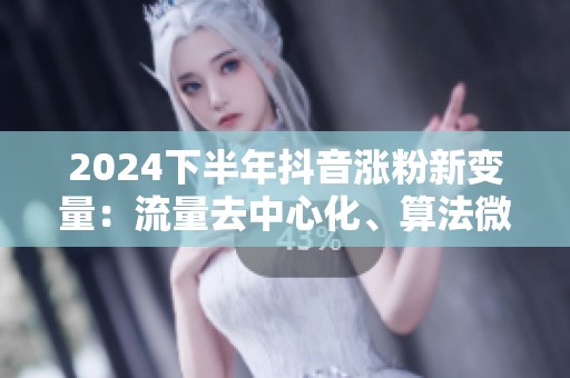 2024下半年抖音涨粉新变量：流量去中心化、算法微调与账号打法