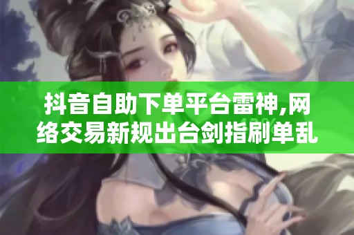 抖音自助下单平台雷神,网络交易新规出台剑指刷单乱象