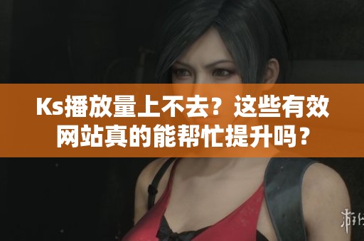 Ks播放量上不去？这些有效网站真的能帮忙提升吗？