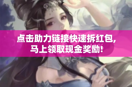 点击助力链接快速拆红包,马上领取现金奖励! 点击助力链接快速拆红包,马上领取现金奖励!