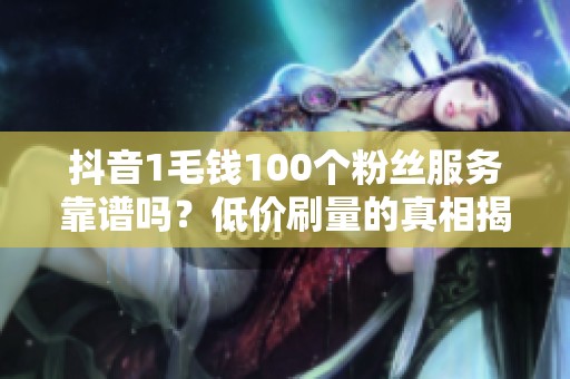 抖音1毛钱100个粉丝服务靠谱吗?低价刷量的真相揭秘 抖音1毛钱100个粉丝服务靠谱吗?低价刷量的真相揭秘