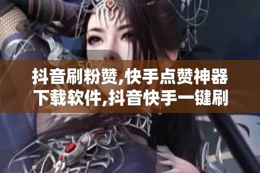 抖音刷粉赞,快手点赞神器下载软件,抖音快手一键刷粉点赞神器