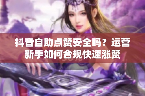 抖音自助点赞安全吗?运营新手如何合规快速涨赞 抖音自助点赞安全吗?运营新手如何合规快速涨赞
