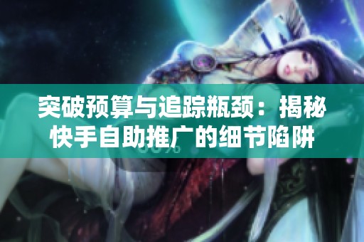 突破预算与追踪瓶颈:揭秘快手自助推广的细节陷阱 突破预算与追踪瓶颈:揭秘快手自助推广的细节陷阱