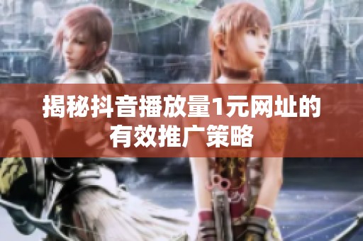 揭秘抖音播放量1元网址的有效推广策略 揭秘抖音播放量1元网址的有效推广策略
