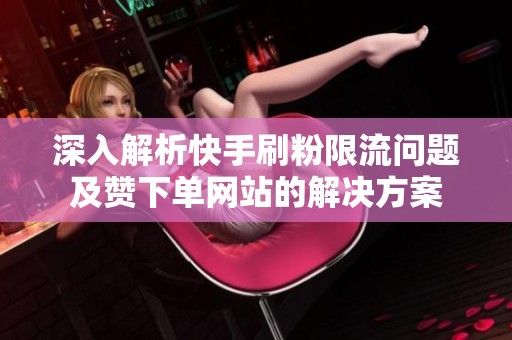 深入解析快手刷粉限流问题及赞下单网站的解决方案