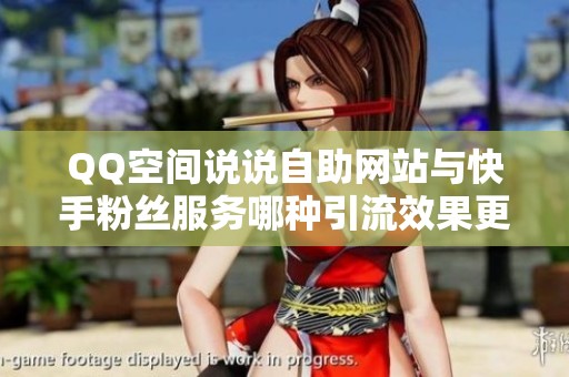 QQ空间说说自助网站与快手粉丝服务哪种引流效果更佳？