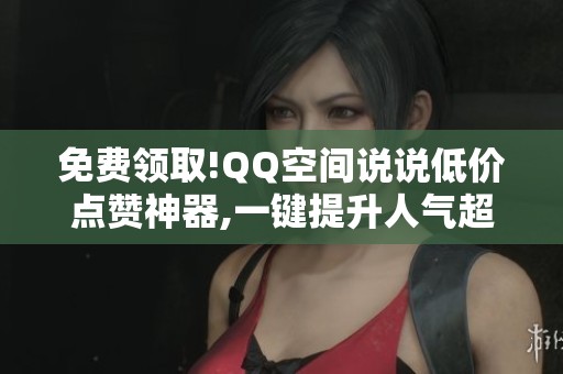 免费领取!QQ空间说说低价点赞神器,一键提升人气超方便 免费领取!QQ空间说说低价点赞神器,一键提升人气超方便