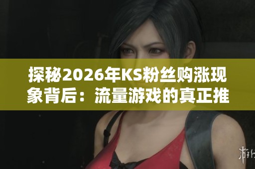 探秘2026年KS粉丝购涨现象背后：流量游戏的真正推动者是谁？
