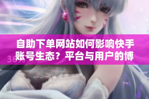 自助下单网站如何影响快手账号生态？平台与用户的博弈
