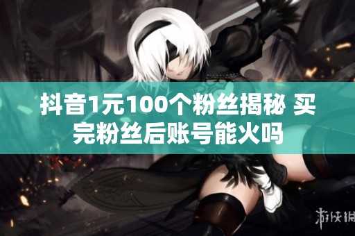 抖音1元100个粉丝揭秘 买完粉丝后账号能火吗