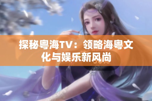 探秘粤海TV:领略海粤文化与娱乐新风尚 探秘粤海TV:领略海粤文化与娱乐新风尚