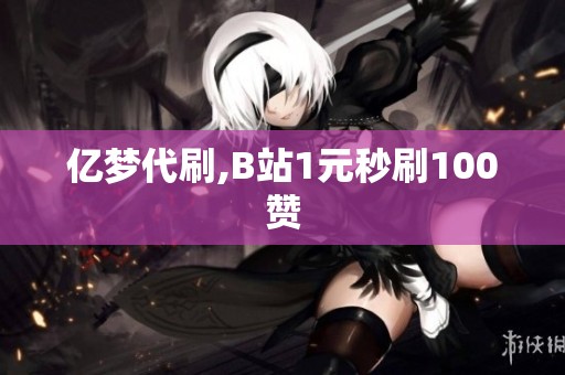 亿梦代刷,B站1元秒刷100赞