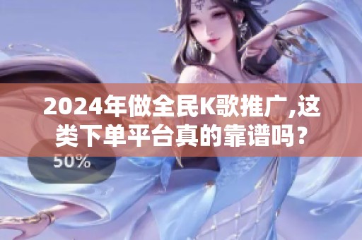 2024年做全民K歌推广,这类下单平台真的靠谱吗？