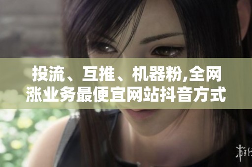 投流、互推、机器粉,全网涨业务最便宜网站抖音方式全横评
