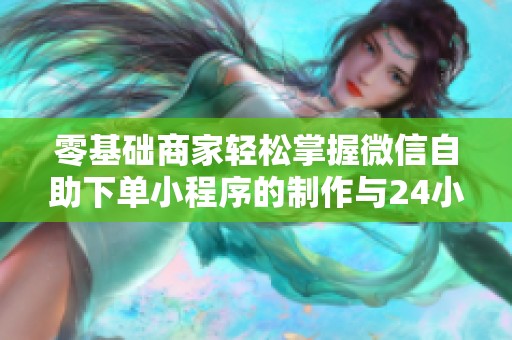 零基础商家轻松掌握微信自助下单小程序的制作与24小时自动接单技巧