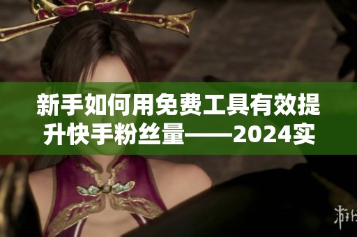 新手如何用免费工具有效提升快手粉丝量——2024实用经验分享