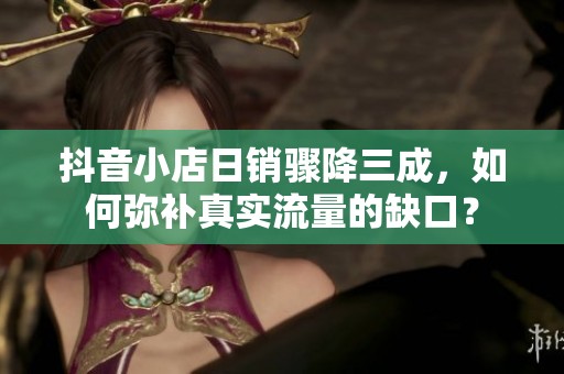 抖音小店日销骤降三成，如何弥补真实流量的缺口？