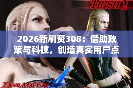 2026新刷赞308：借助政策与科技，创造真实用户点赞的新模式
