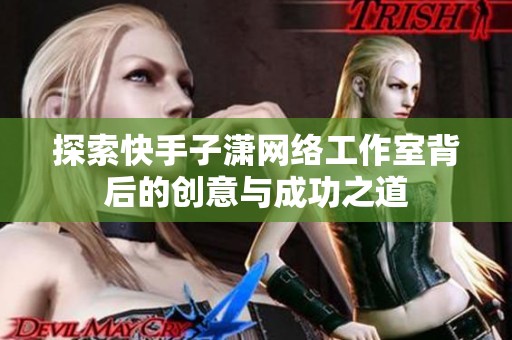 探索快手子潇网络工作室背后的创意与成功之道