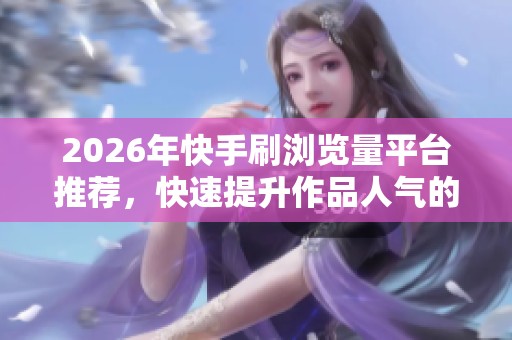 2026年快手刷浏览量平台推荐,快速提升作品人气的热门网站分享 2026年快手刷浏览量平台推荐,快速提升作品人气的热门网站分享