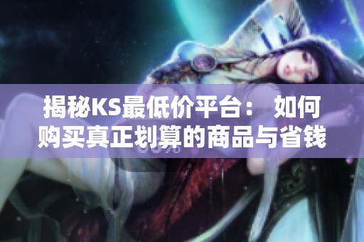 揭秘KS最低价平台： 如何购买真正划算的商品与省钱秘籍