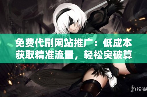免费代刷网站推广：低成本获取精准流量，轻松突破算力墙