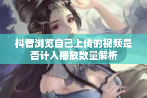 抖音浏览自己上传的视频是否计入播放数量解析 抖音浏览自己上传的视频是否计入播放数量解析