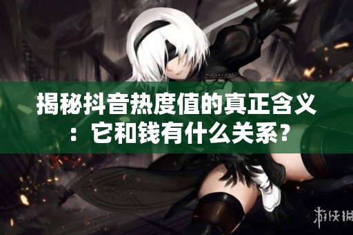 揭秘抖音热度值的真正含义:它和钱有什么关系? 揭秘抖音热度值的真正含义:它和钱有什么关系?