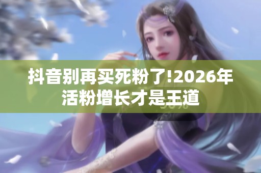 抖音别再买死粉了!2026年活粉增长才是王道