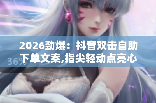2026劲爆:抖音双击自助下单文案,指尖轻动点亮心愿收获满满喜悦 2026劲爆:抖音双击自助下单文案,指尖轻动点亮心愿收获满满喜悦