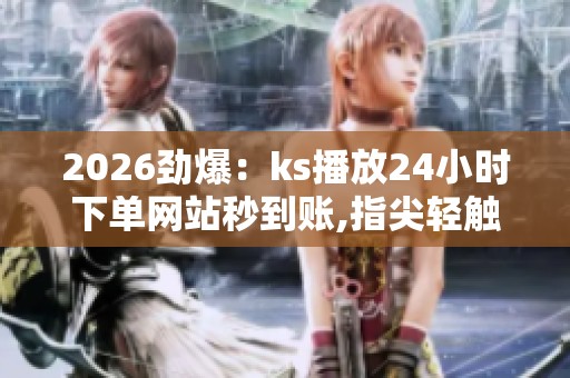 2026劲爆:ks播放24小时下单网站秒到账,指尖轻触即刻开启视听盛宴 2026劲爆:ks播放24小时下单网站秒到账,指尖轻触即刻开启视听盛宴