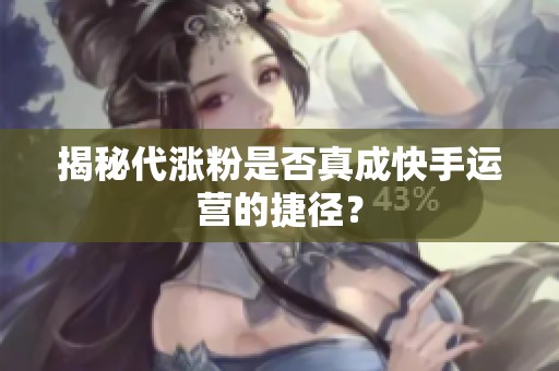 揭秘代涨粉是否真成快手运营的捷径？