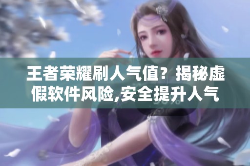 王者荣耀刷人气值？揭秘虚假软件风险,安全提升人气指南