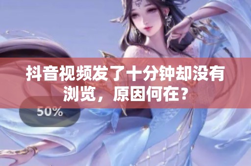 抖音视频发了十分钟却没有浏览，原因何在？