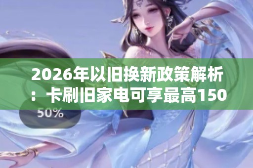 2026年以旧换新政策解析：卡刷旧家电可享最高1500元补贴