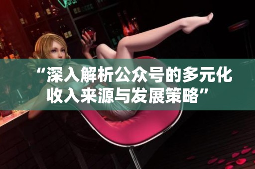“深入解析公众号的多元化收入来源与发展策略”