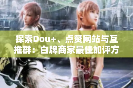 探索Dou+、点赞网站与互推群：白牌商家最佳加评方式解析
