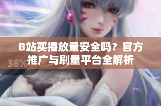 B站买播放量安全吗？官方推广与刷量平台全解析