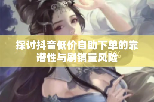 探讨抖音低价自助下单的靠谱性与刷销量风险